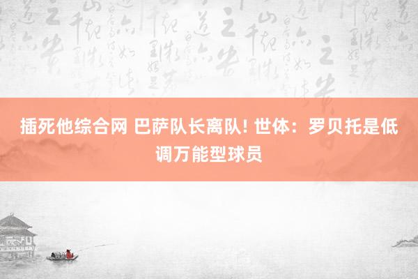 插死他综合网 巴萨队长离队! 世体:罗贝托是低调万能型球员