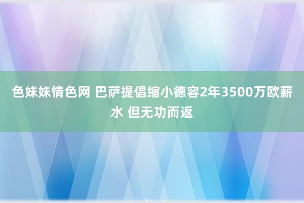   色妹妹情色网 巴萨提倡缩小德容2年3500万欧薪水 但无功而返