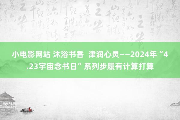 小电影网站 沐浴书香  津润心灵——2024年“4.23宇宙念书日”系列步履有计算打算