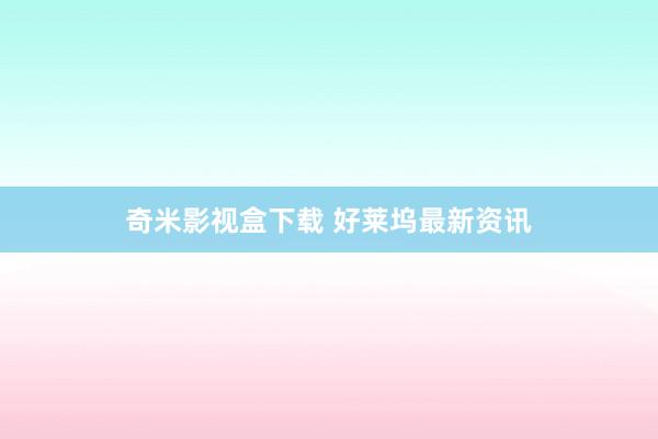 奇米影视盒下载 好莱坞最新资讯
