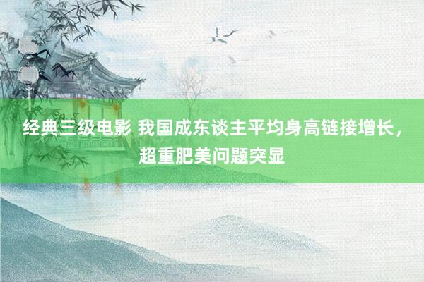   经典三级电影 我国成东谈主平均身高链接增长，超重肥美问题突显