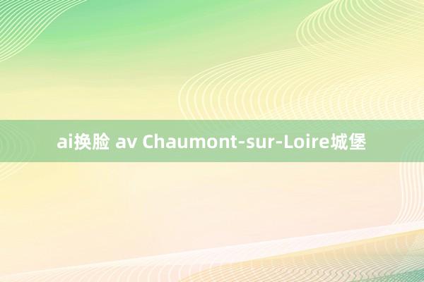   ai换脸 av Chaumont-sur-Loire城堡