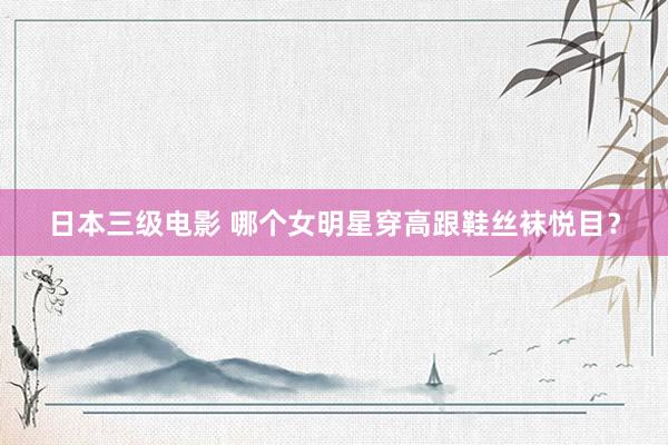   日本三级电影 哪个女明星穿高跟鞋丝袜悦目？