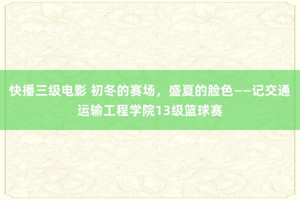   快播三级电影 初冬的赛场，盛夏的脸色——记交通运输工程学院13级篮球赛