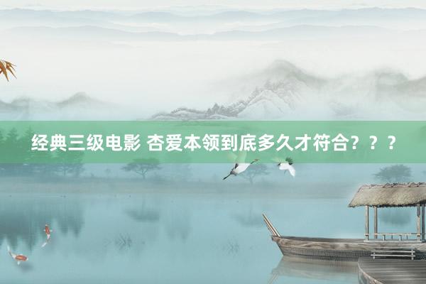   经典三级电影 杏爱本领到底多久才符合？？？