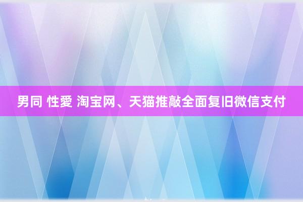 男同 性愛 淘宝网、天猫推敲全面复旧微信支付