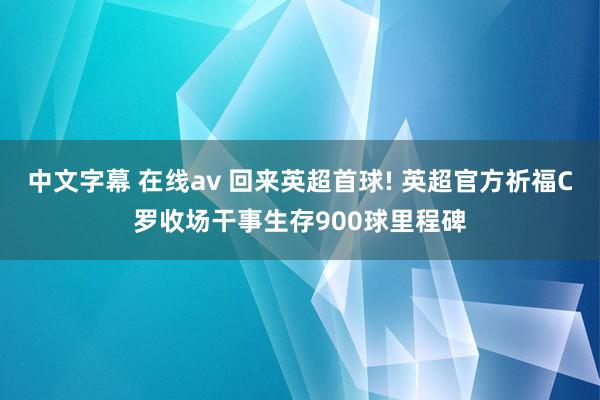 中文字幕 在线av 回来英超首球! 英超官方祈福C罗收场干事生存900球里程碑