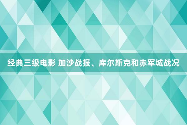 经典三级电影 加沙战报、库尔斯克和赤军城战况