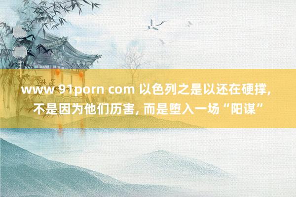 www 91porn com 以色列之是以还在硬撑, 不是因