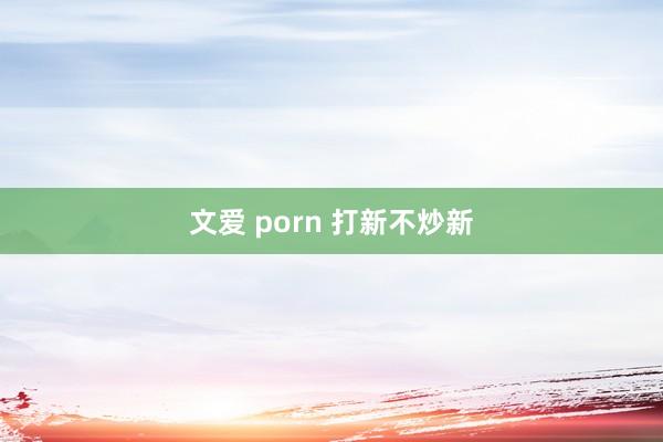 文爱 porn 打新不炒新