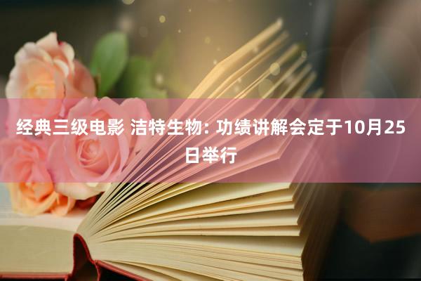 经典三级电影 洁特生物: 功绩讲解会定于10月25日举行