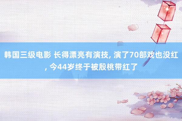 韩国三级电影 长得漂亮有演技， 演了70部戏也没红， 今44岁终于被殷桃带红了