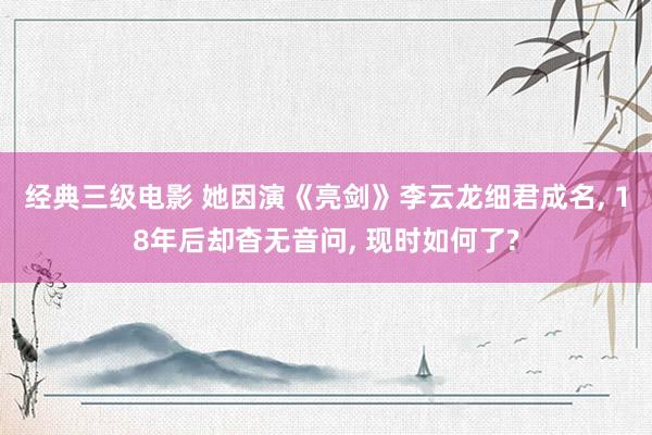经典三级电影 她因演《亮剑》李云龙细君成名， 18年后却杳无音问， 现时如何了?