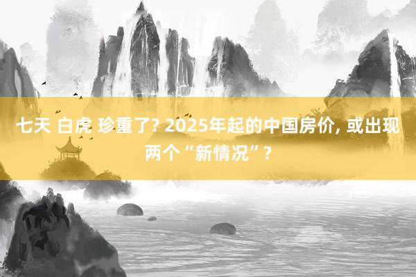 七天 白虎 珍重了? 2025年起的中国房价, 或出现两个“