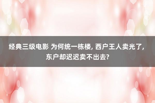经典三级电影 为何统一栋楼， 西户王人卖光了， 东户却迟迟卖不出去?