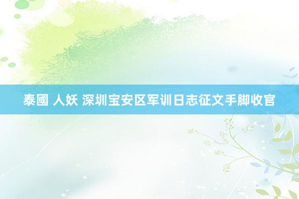 泰國 人妖 深圳宝安区军训日志征文手脚收官