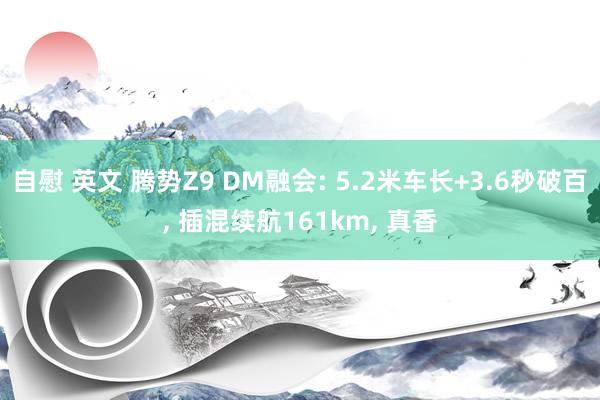自慰 英文 腾势Z9 DM融会: 5.2米车长+3.6秒破百