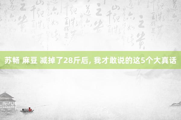 苏畅 麻豆 减掉了28斤后, 我才敢说的这5个大真话