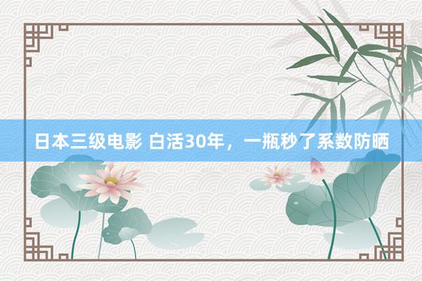 日本三级电影 白活30年，一瓶秒了系数防晒