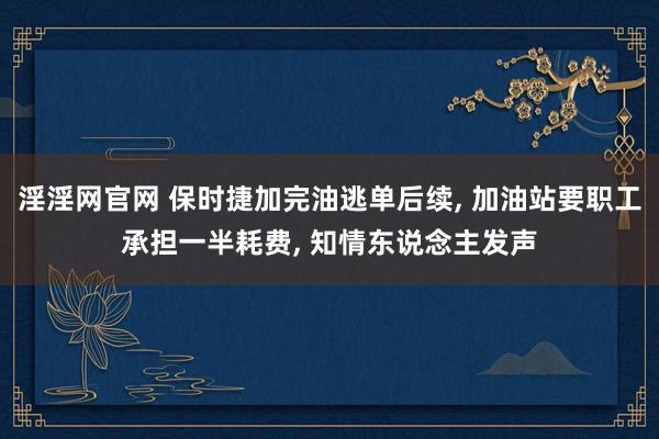 淫淫网官网 保时捷加完油逃单后续， 加油站要职工承担一半耗费， 知情东说念主发声