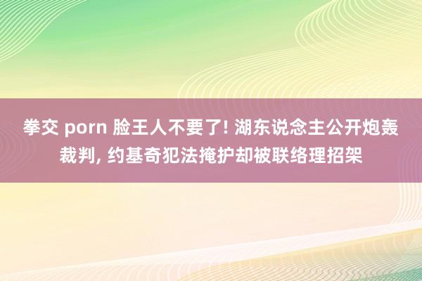 拳交 porn 脸王人不要了! 湖东说念主公开炮轰裁判， 约基奇犯法掩护却被联络理招架