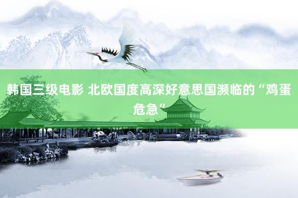 韩国三级电影 北欧国度高深好意思国濒临的“鸡蛋危急”