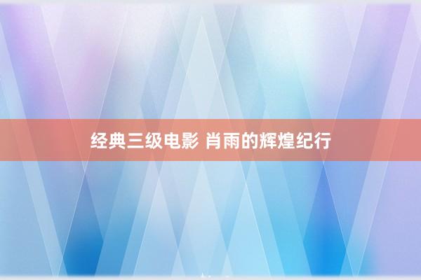 经典三级电影 肖雨的辉煌纪行