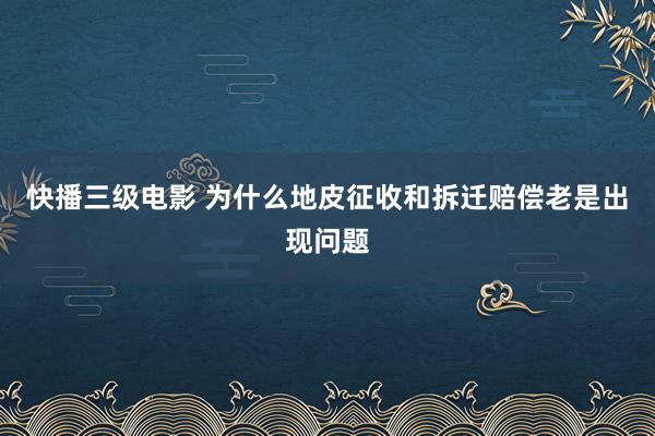 快播三级电影 为什么地皮征收和拆迁赔偿老是出现问题