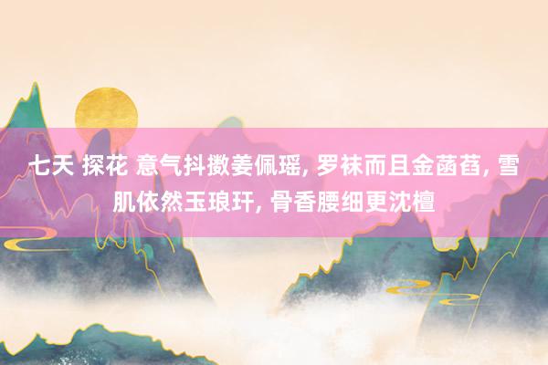 七天 探花 意气抖擞姜佩瑶， 罗袜而且金菡萏， 雪肌依然玉琅玕， 骨香腰细更沈檀