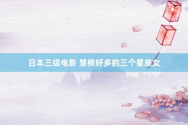 日本三级电影 慧根好多的三个星座女