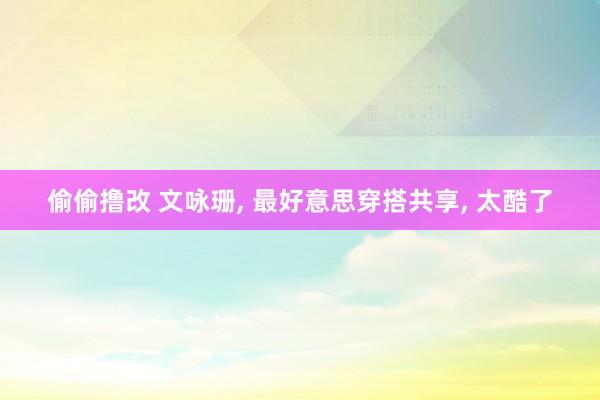 偷偷撸改 文咏珊， 最好意思穿搭共享， 太酷了