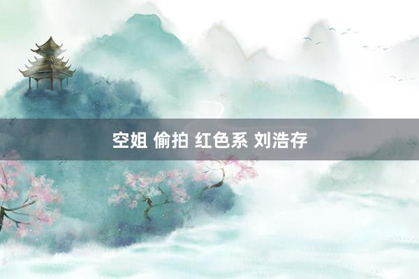 空姐 偷拍 红色系 刘浩存