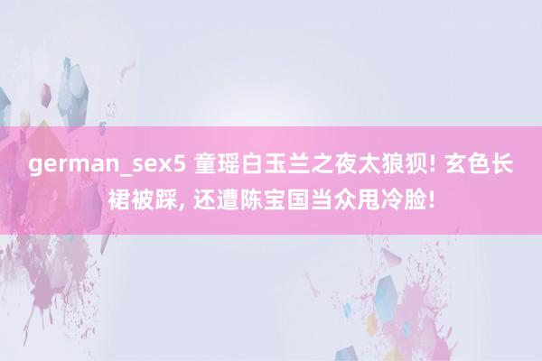 german_sex5 童瑶白玉兰之夜太狼狈! 玄色长裙被踩， 还遭陈宝国当众甩冷脸!