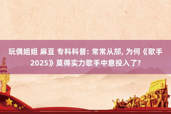 玩偶姐姐 麻豆 专科科普: 常常从邡， 为何《歌手2025》莫得实力歌手中意投入了?